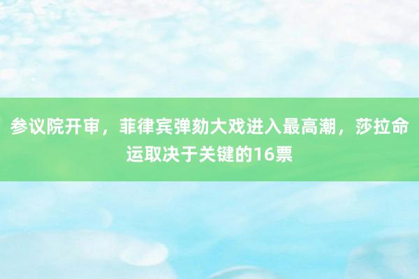 参议院开审,菲律宾弹劾大戏进入最高潮,莎拉命运取决于关键的16票