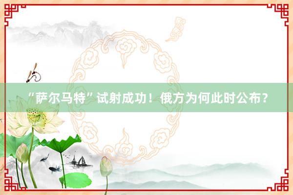 “萨尔马特”试射成功！俄方为何此时公布？