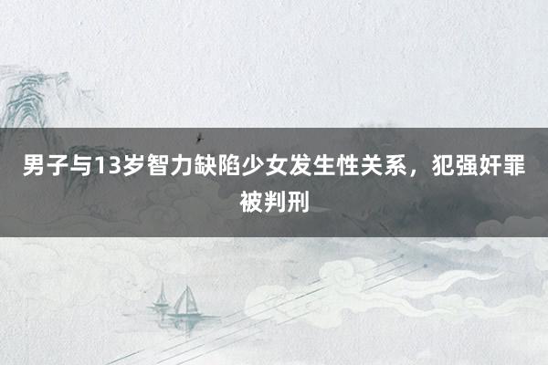 男子与13岁智力缺陷少女发生性关系，犯强奸罪被判刑