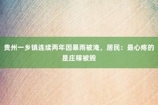 贵州一乡镇连续两年因暴雨被淹,居民:最心疼的是庄稼被毁