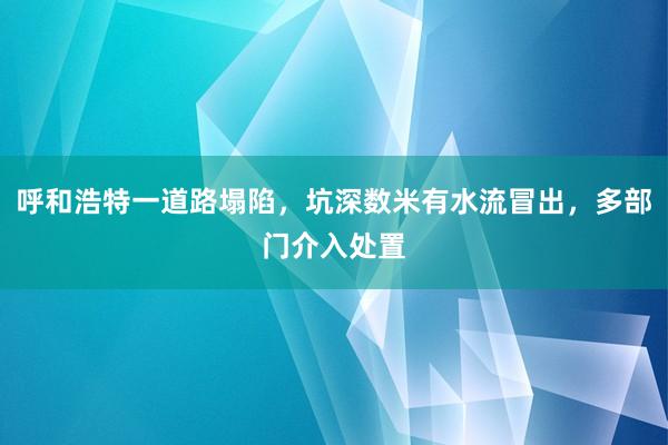 呼和浩特一道路塌陷，坑深数米有水流冒出，多部门介入处置