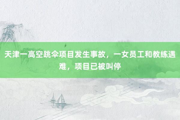天津一高空跳伞项目发生事故,一女员工和教练遇难,项目已被叫停