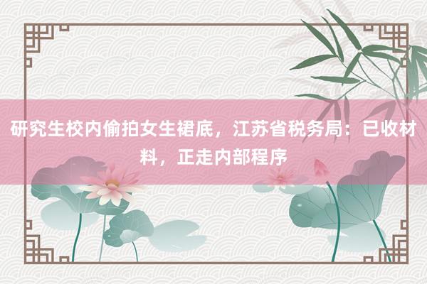 研究生校内偷拍女生裙底,江苏省税务局:已收材料,正走内部程序