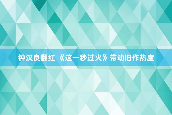 钟汉良翻红 《这一秒过火》带动旧作热度