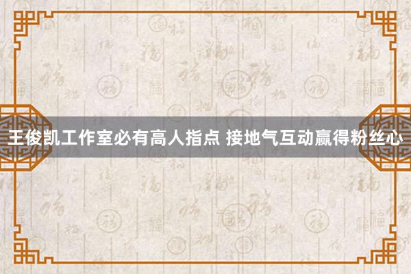 王俊凯工作室必有高人指点 接地气互动赢得粉丝心