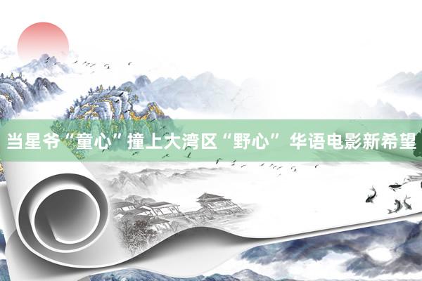 当星爷“童心”撞上大湾区“野心” 华语电影新希望