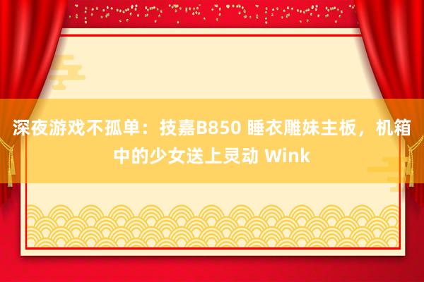 深夜游戏不孤单：技嘉B850 睡衣雕妹主板，机箱中的少女送上灵动 Wink