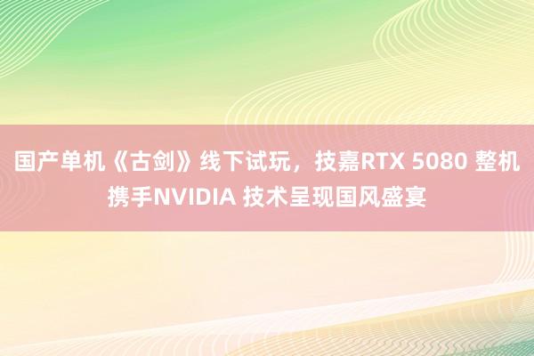 国产单机《古剑》线下试玩，技嘉RTX 5080 整机携手NVIDIA 技术呈现国风盛宴
