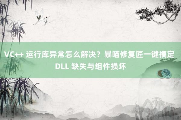 VC++ 运行库异常怎么解决？暴喵修复匠一键搞定 DLL 缺失与组件损坏