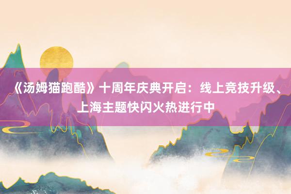 《汤姆猫跑酷》十周年庆典开启：线上竞技升级、上海主题快闪火热进行中