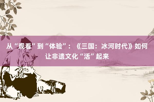 从“观看”到“体验”：《三国：冰河时代》如何让非遗文化“活”起来