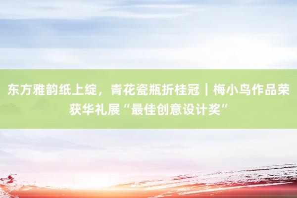 东方雅韵纸上绽，青花瓷瓶折桂冠｜梅小鸟作品荣获华礼展“最佳创意设计奖”