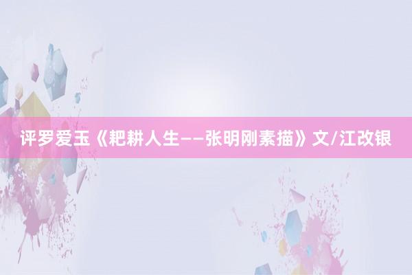 评罗爱玉《耙耕人生——张明刚素描》文/江改银