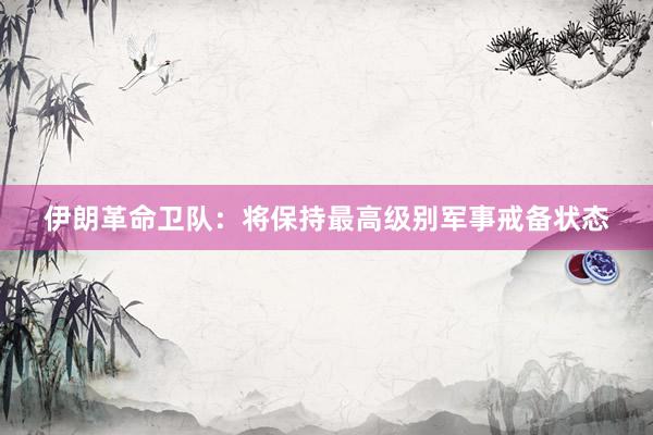 伊朗革命卫队：将保持最高级别军事戒备状态