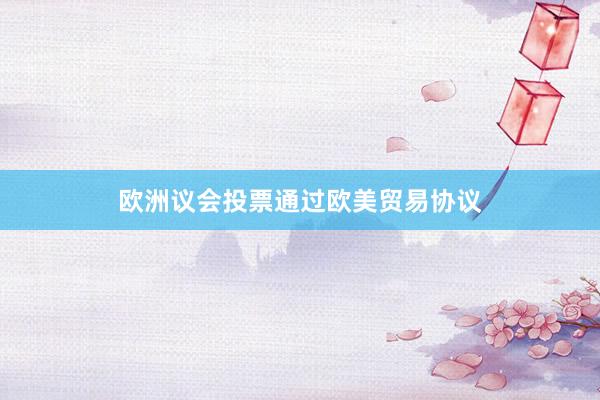 欧洲议会投票通过欧美贸易协议