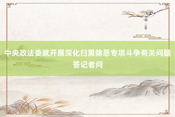 中央政法委就开展深化扫黑除恶专项斗争有关问题答记者问