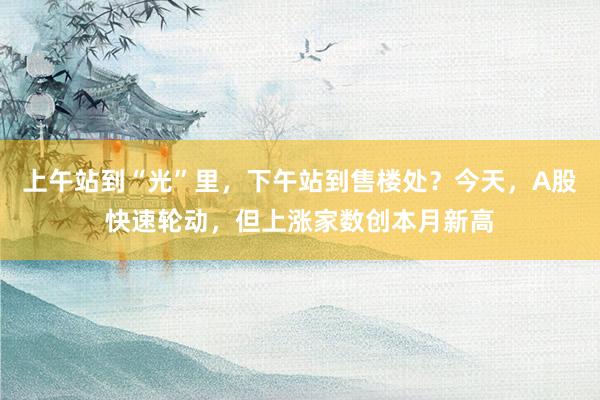 上午站到“光”里，下午站到售楼处？今天，A股快速轮动，但上涨家数创本月新高