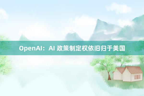 OpenAI：AI 政策制定权依旧归于美国
