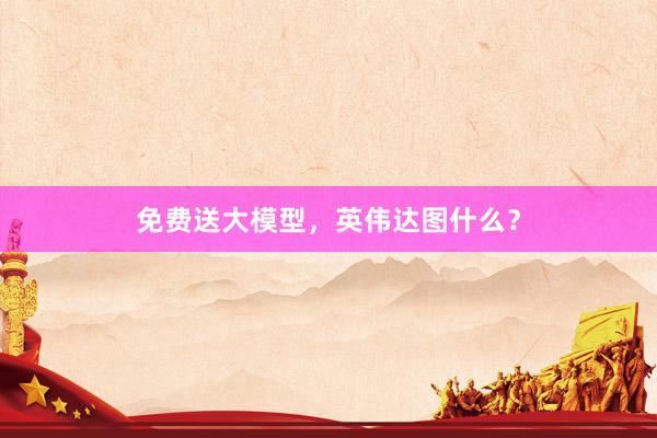 免费送大模型，英伟达图什么？