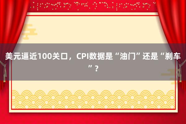 美元逼近100关口，CPI数据是“油门”还是“刹车”？