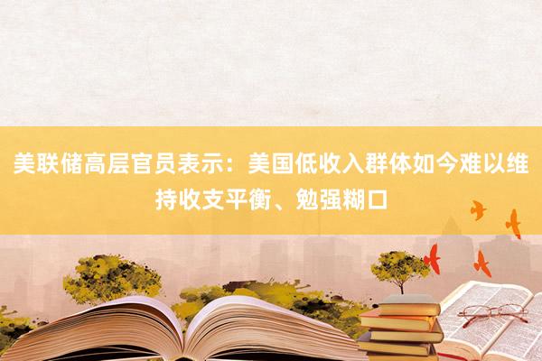 美联储高层官员表示：美国低收入群体如今难以维持收支平衡、勉强糊口