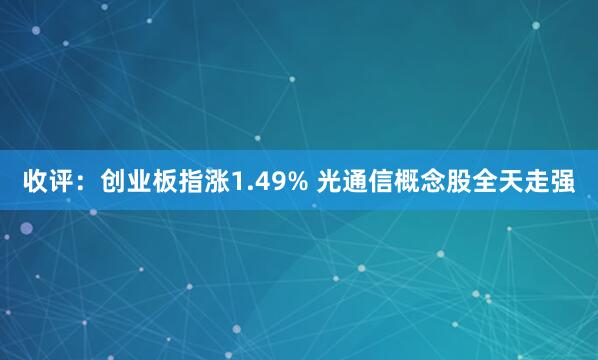 收评：创业板指涨1.49% 光通信概念股全天走强