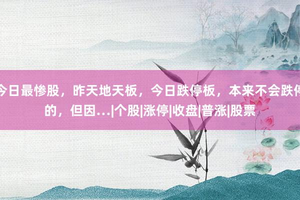 今日最惨股，昨天地天板，今日跌停板，本来不会跌停的，但因…|个股|涨停|收盘|普涨|股票