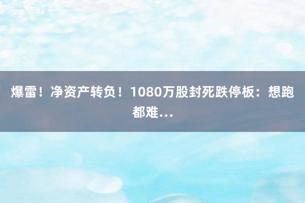 爆雷！净资产转负！1080万股封死跌停板：想跑都难…