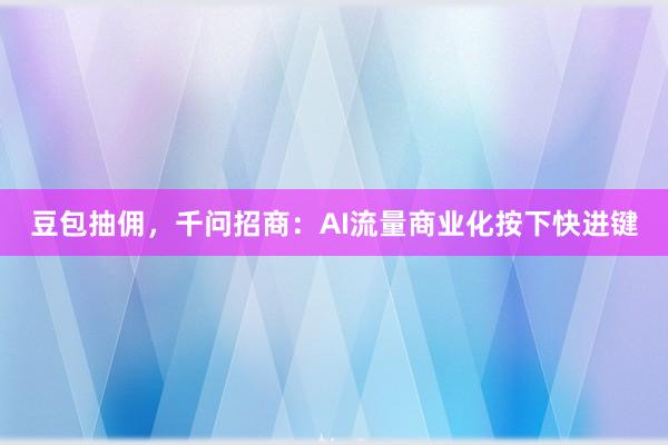 豆包抽佣，千问招商：AI流量商业化按下快进键