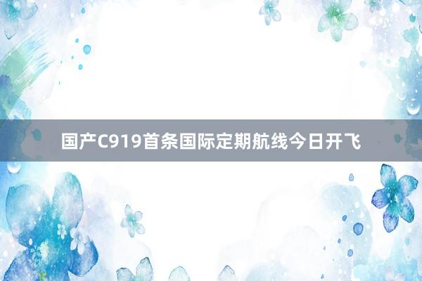 国产C919首条国际定期航线今日开飞