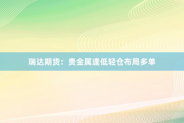 瑞达期货：贵金属逢低轻仓布局多单