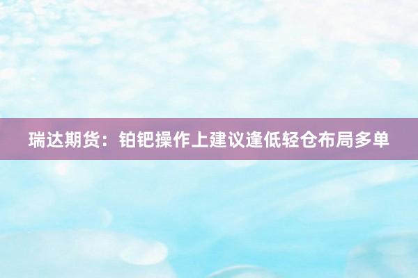 瑞达期货：铂钯操作上建议逢低轻仓布局多单