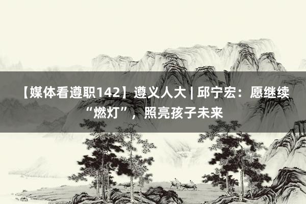 【媒体看遵职142】遵义人大 | 邱宁宏：愿继续“燃灯”，照亮孩子未来