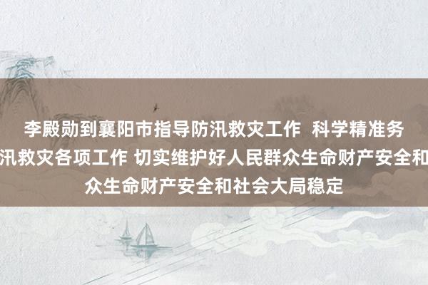 李殿勋到襄阳市指导防汛救灾工作 科学精准务实有效做好防汛救灾各项工作 切实维护好人民群众生命财产安全和社会大局稳定