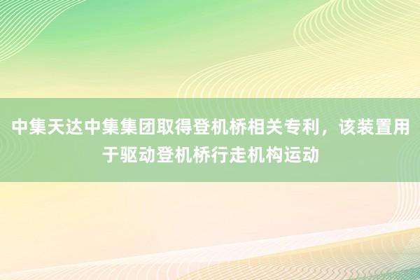 中集天达中集集团取得登机桥相关专利，该装置用于驱动登机桥行走机构运动