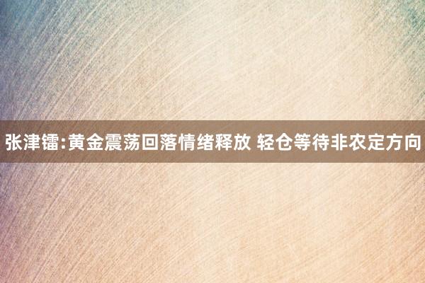 张津镭:黄金震荡回落情绪释放 轻仓等待非农定方向