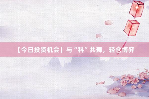 【今日投资机会】与“科”共舞，轻仓博弈