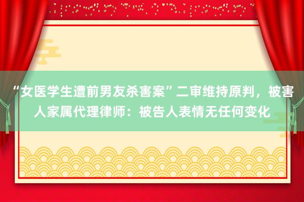 “女医学生遭前男友杀害案”二审维持原判，被害人家属代理律师：被告人表情无任何变化