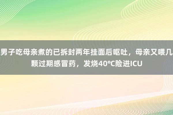 男子吃母亲煮的已拆封两年挂面后呕吐，母亲又喂几颗过期感冒药，发烧40℃险进ICU