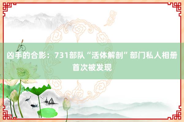 凶手的合影：731部队“活体解剖”部门私人相册首次被发现