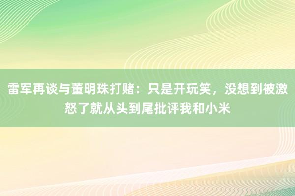 雷军再谈与董明珠打赌：只是开玩笑，没想到被激怒了就从头到尾批评我和小米