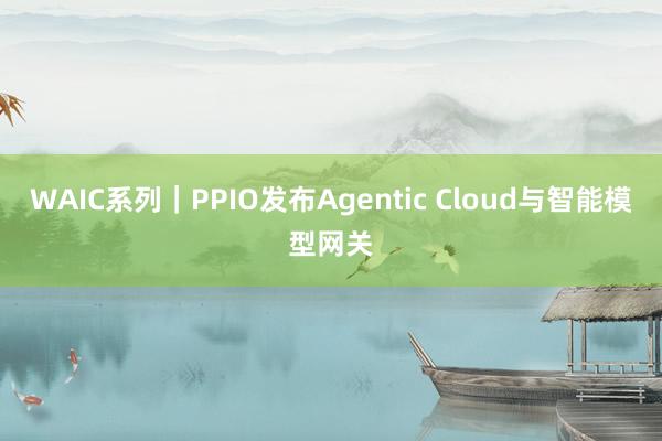 WAIC系列｜PPIO发布Agentic Cloud与智能模型网关