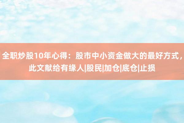 全职炒股10年心得：股市中小资金做大的最好方式，此文献给有缘人|股民|加仓|底仓|止损