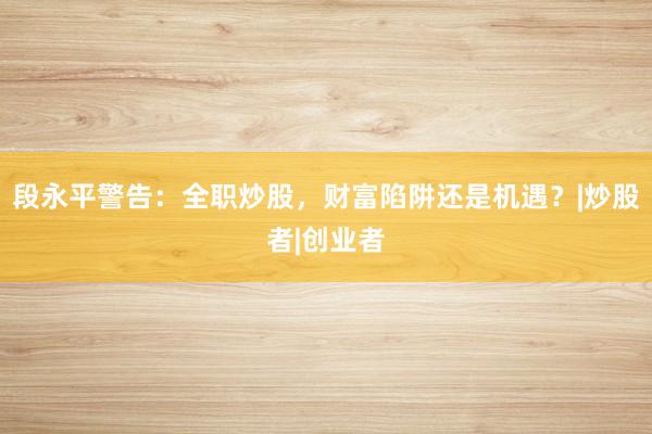 段永平警告：全职炒股，财富陷阱还是机遇？|炒股者|创业者