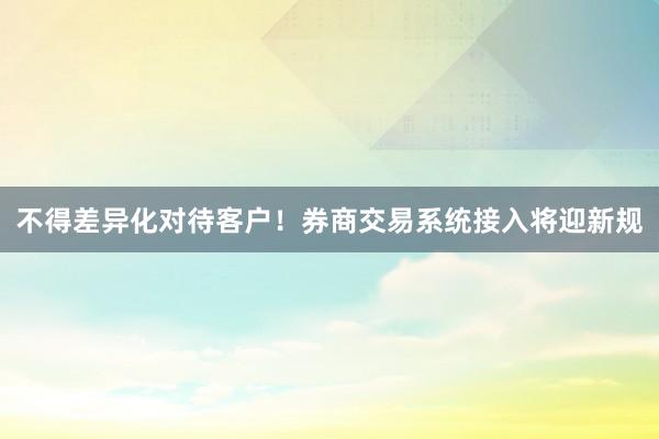 不得差异化对待客户！券商交易系统接入将迎新规