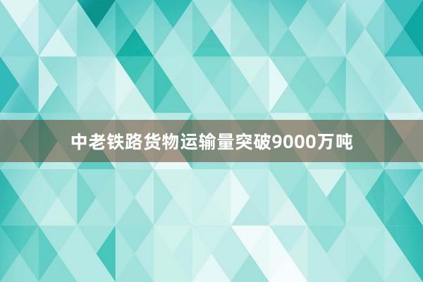 中老铁路货物运输量突破9000万吨