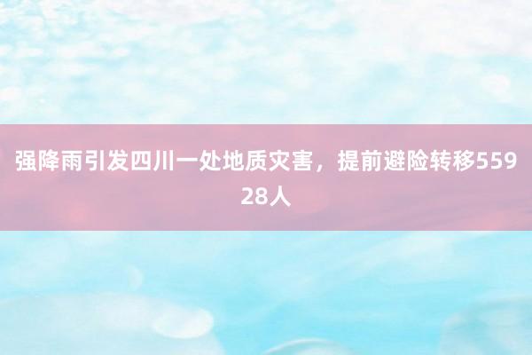 强降雨引发四川一处地质灾害，提前避险转移55928人