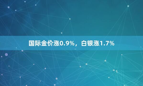 国际金价涨0.9%，白银涨1.7%