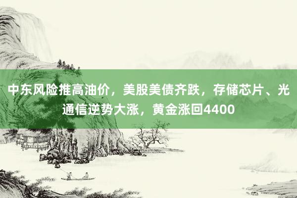 中东风险推高油价，美股美债齐跌，存储芯片、光通信逆势大涨，黄金涨回4400