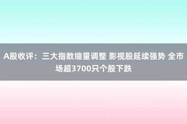 A股收评：三大指数缩量调整 影视股延续强势 全市场超3700只个股下跌